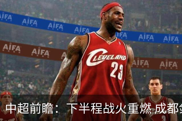 中超前瞻：下半程战火重燃 成都剑指三分申花求反弹
