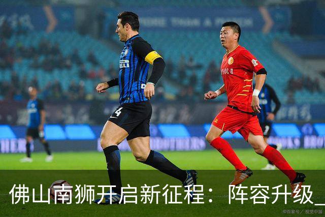 佛山南狮开启新征程：阵容升级 目标中甲前八
