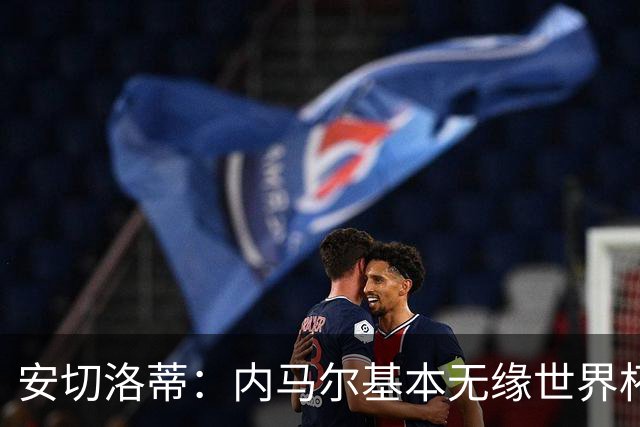安切洛蒂：内马尔基本无缘世界杯首战 右小腿仍旧有肿胀