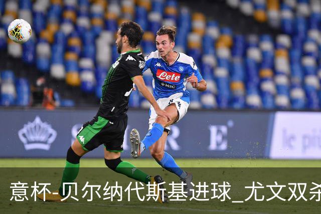 意杯-贝尔纳代斯基进球 尤文双杀佛罗伦萨进决赛
