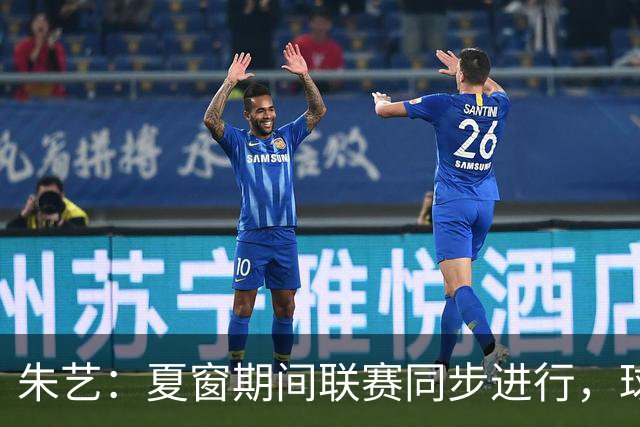 朱艺：夏窗期间联赛同步进行，球员转会注册报名手续完成即可出战