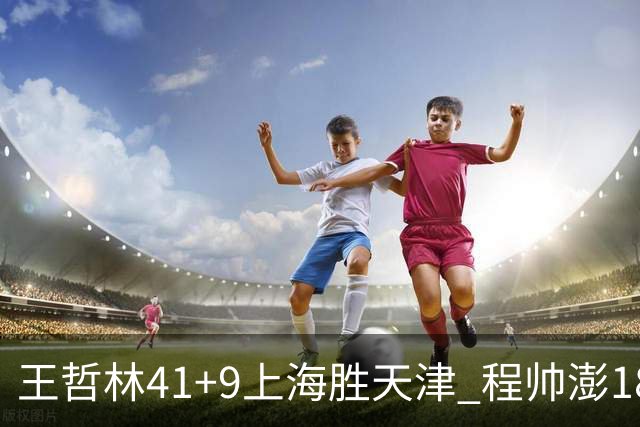 王哲林41+9上海胜天津 程帅澎18分浙江胜宁波