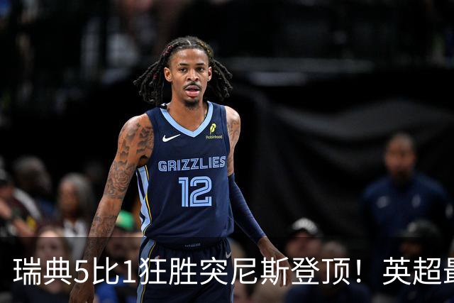 瑞典5比1狂胜突尼斯登顶！英超最贵球员独造3球，替补球员17秒神迹