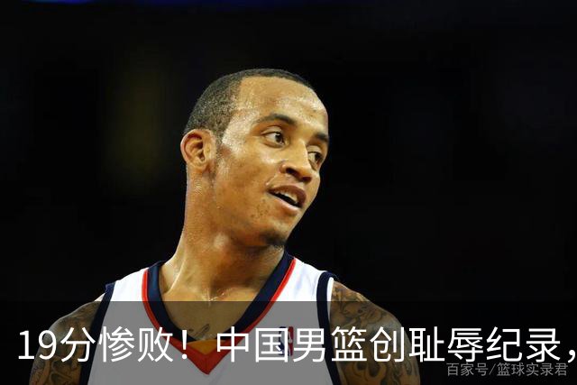 19分惨败！中国男篮创耻辱纪录，犯规多得分2倍！媒体人怒批男篮1人：每次都当众丢脸